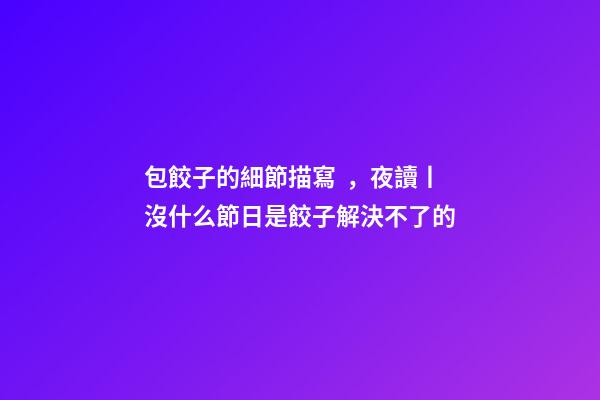 包餃子的細節描寫，夜讀丨沒什么節日是餃子解決不了的-第1張-觀點-玄機派
